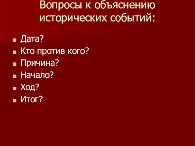 Вопросы к объяснению исторических событий: Дата? Кто против кого? Причина? Начало? Ход? Итог?