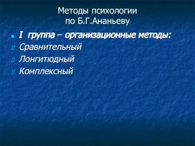 Методы психологии по Б.Г.Ананьеву I группа – организационные методы: Сравнительный Лонгитюдный Комплексный