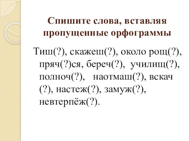 Спишите слова, вставляя пропущенные орфограммы Тиш(?), скажеш(?), около рощ(?), пряч(?)ся, береч(?), училищ(?),