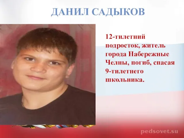 ДАНИЛ САДЫКОВ 12-тилетний подросток, житель города Набережные Челны, погиб, спасая 9-тилетнего школьника.