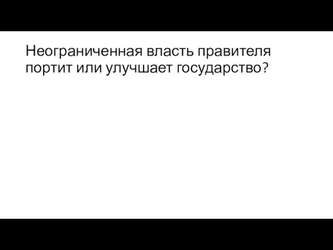 Неограниченная власть правителя портит или улучшает государство?