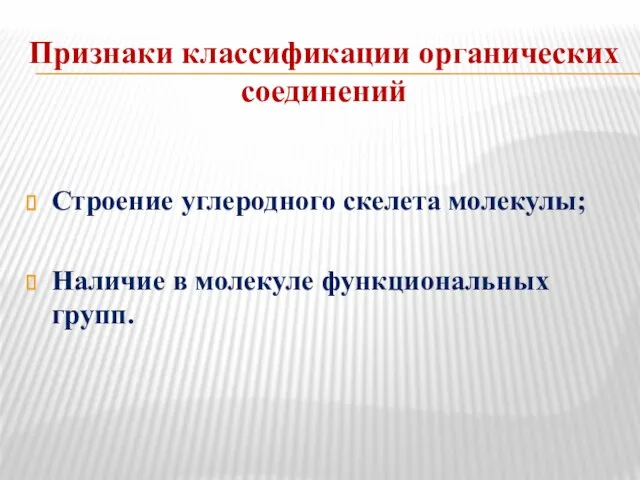 Признаки классификации органических соединений Строение углеродного скелета молекулы; Наличие в молекуле функциональных групп.