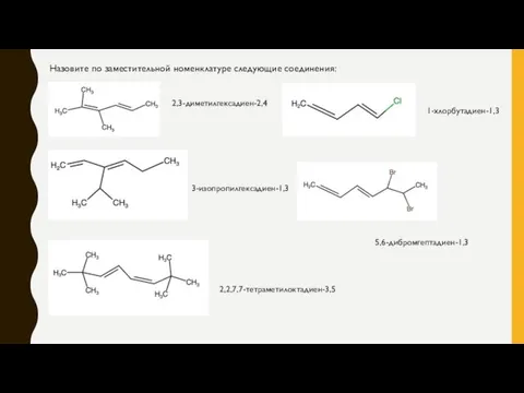 2,3-диметилгексадиен-2,4 3-изопропилгексадиен-1,3 2,2,7,7-тетраметилоктадиен-3,5 Назовите по заместительной номенклатуре следующие соединения: 1-хлорбутадиен-1,3 5,6-дибромгептадиен-1,3