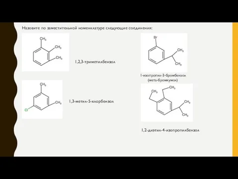 1,2,3-триметилбензол Назовите по заместительной номенклатуре следующие соединения: 1,3-метил-5-хлорбензол 1-изопропил-3-бромбензол (мета-бромкумол) 1,2-диэтил-4-изопропилбензол