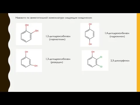 Назовите по заместительной номенклатуре следующие соединения: 1,2-дигидроксибензол (пирокатехин) 1,3-дигидроксибензол (резорцин) 1,4-дигидроксибензол (гидрохинон) 2,3-дихлорфенол