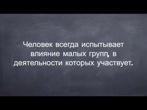 Человек всегда испытывает влияние малых групп, в деятельности которых участвует.