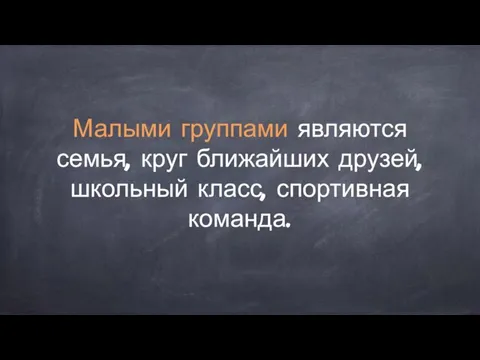 Малыми группами являются семья, круг ближайших друзей, школьный класс, спортивная команда.