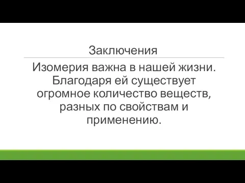 Заключения Изомерия важна в нашей жизни. Благодаря ей существует огромное количество веществ,