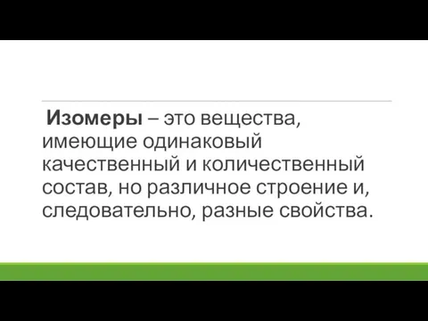 Изомеры – это вещества, имеющие одинаковый качественный и количественный состав, но различное