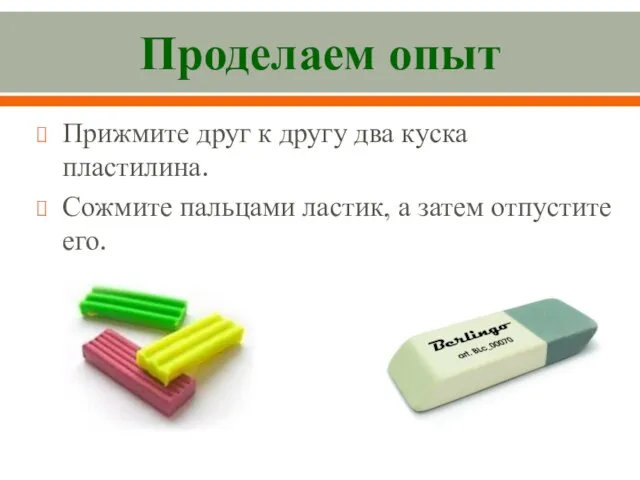 Проделаем опыт Прижмите друг к другу два куска пластилина. Сожмите пальцами ластик, а затем отпустите его.