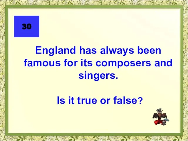 England has always been famous for its composers and singers. Is it true or false? 30
