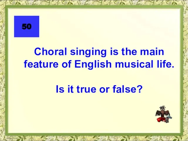 Choral singing is the main feature of English musical life. Is it true or false? 50