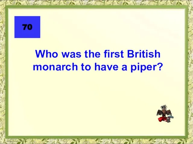 70 Who was the first British monarch to have a piper?