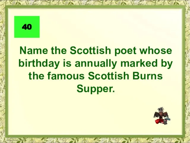 40 Name the Scottish poet whose birthday is annually marked by the famous Scottish Burns Supper.