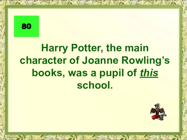 Harry Potter, the main character of Joanne Rowling’s books, was a pupil of this school. 80