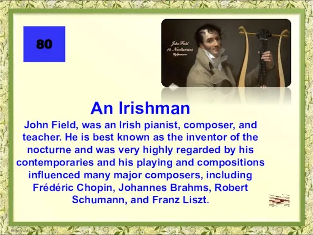 80 An Irishman John Field, was an Irish pianist, composer, and teacher.