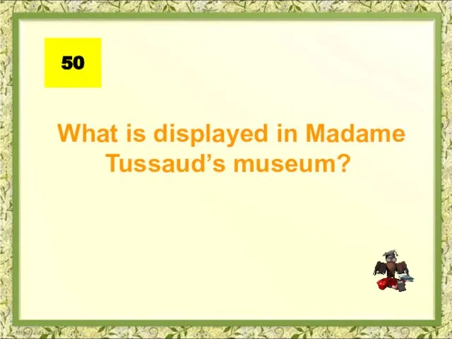 What is displayed in Madame Tussaud’s museum? 50