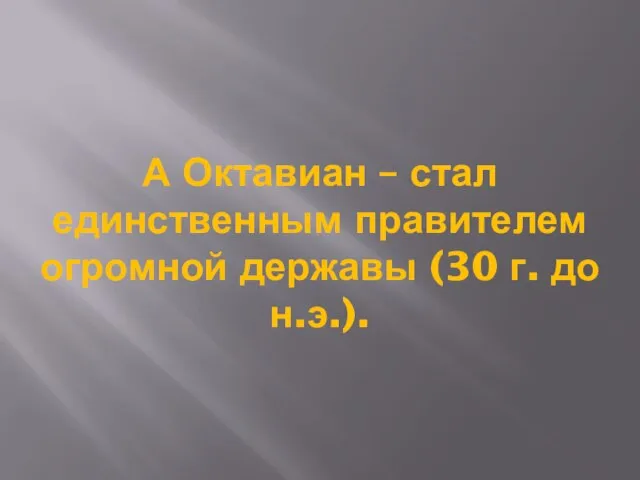 А Октавиан – стал единственным правителем огромной державы (30 г. до н.э.).