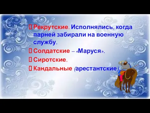 Рекрутские. Исполнялись, когда парней забирали на военную службу. Солдатские – «Маруся». Сиротские. Кандальные (арестантские).