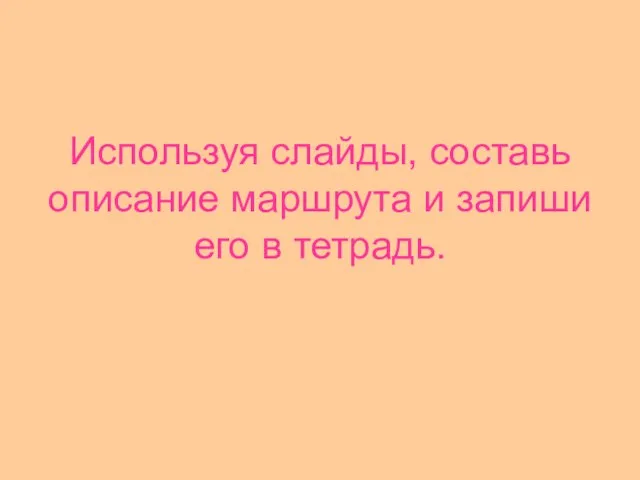 Используя слайды, составь описание маршрута и запиши его в тетрадь.