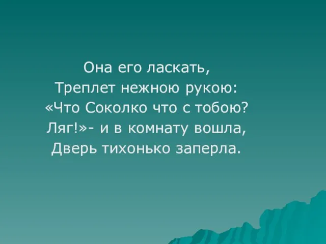 Она его ласкать, Треплет нежною рукою: «Что Соколко что с тобою? Ляг!»-