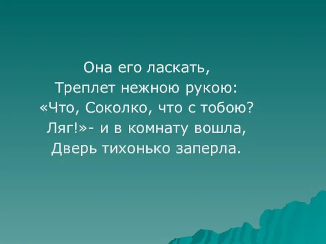 Она его ласкать, Треплет нежною рукою: «Что, Соколко, что с тобою? Ляг!»-