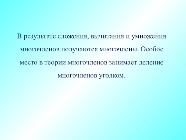 В результате сложения, вычитания и умножения многочленов получаются многочлены. Особое место в