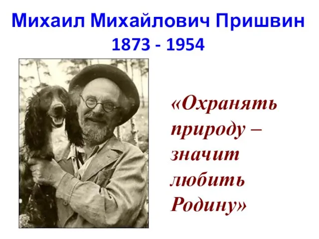 Михаил Михайлович Пришвин 1873 - 1954 «Охранять природу – значит любить Родину»