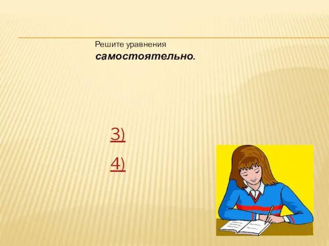 Решите уравнения самостоятельно. 3) 4)