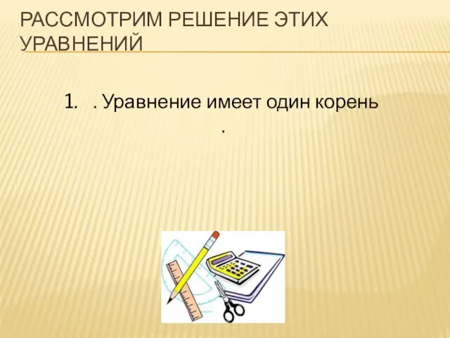 РАССМОТРИМ РЕШЕНИЕ ЭТИХ УРАВНЕНИЙ . Уравнение имеет один корень .