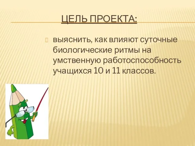 ЦЕЛЬ ПРОЕКТА: выяснить, как влияют суточные биологические ритмы на умственную работоспособность учащихся 10 и 11 классов.