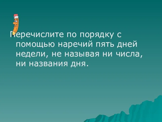 Перечислите по порядку с помощью наречий пять дней недели, не называя ни числа, ни названия дня.