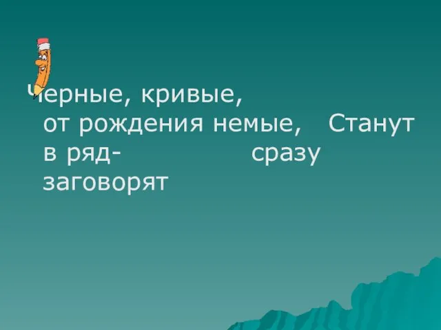 Черные, кривые, от рождения немые, Станут в ряд- сразу заговорят