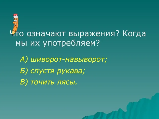 Что означают выражения? Когда мы их употребляем? А) шиворот-навыворот; Б) спустя рукава; В) точить лясы.