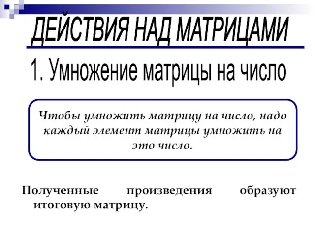 ДЕЙСТВИЯ НАД МАТРИЦАМИ 1. Умножение матрицы на число Чтобы умножить матрицу на