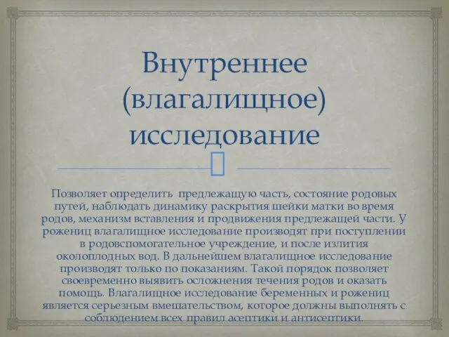 Внутреннее (влагалищное) исследование Позволяет определить предлежащую часть, состояние родовых путей, наблюдать динамику