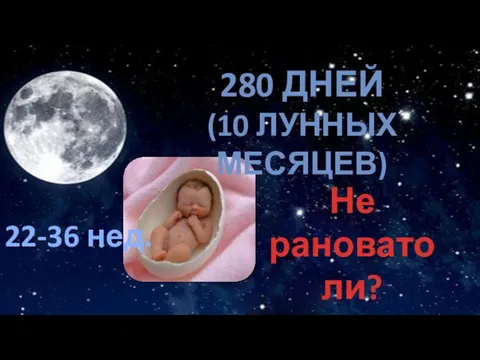 280 ДНЕЙ (10 ЛУННЫХ МЕСЯЦЕВ) 22-36 нед. Не рановато ли?