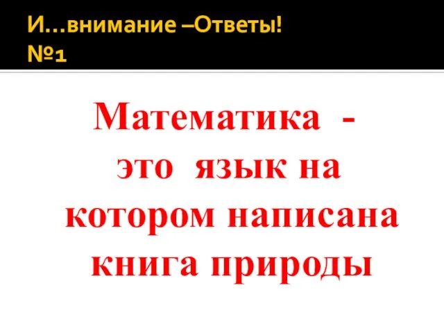 И…внимание –Ответы! №1 Математика - это язык на котором написана книга природы