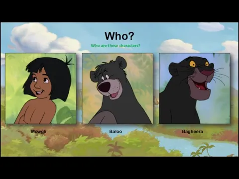 Who? Who are these characters? Mowgli Baloo Bagheera