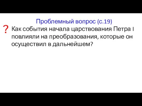 Проблемный вопрос (с.19) Как события начала царствования Петра I повлияли на преобразования,