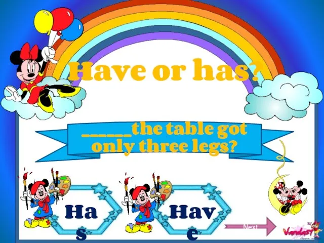 Have or has? ______the table got only three legs? Next Has Have