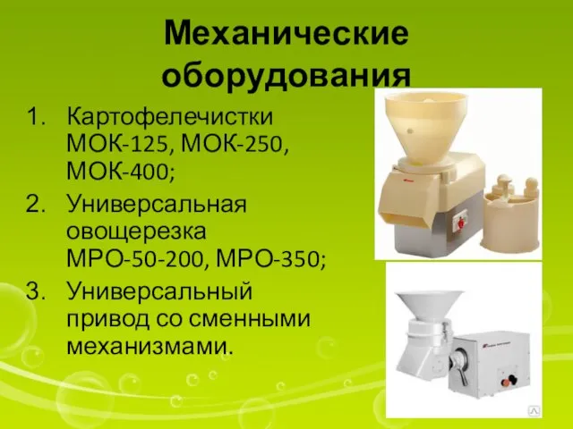 Механические оборудования Картофелечистки МОК-125, МОК-250, МОК-400; Универсальная овощерезка МРО-50-200, МРО-350; Универсальный привод со сменными механизмами.