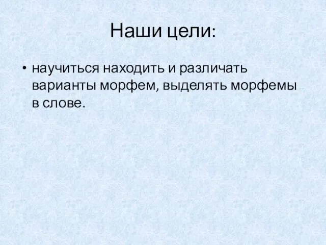 Наши цели: научиться находить и различать варианты морфем, выделять морфемы в слове.