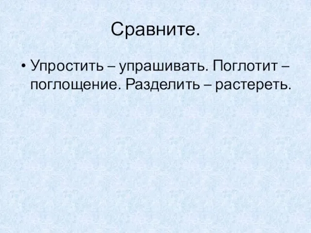 Сравните. Упростить – упрашивать. Поглотит – поглощение. Разделить – растереть.