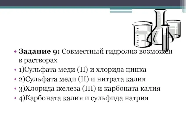 Задание 9: Совместный гидролиз возможен в растворах 1)Сульфата меди (II) и хлорида