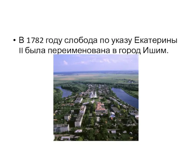 В 1782 году слобода по указу Екатерины II была переименована в город Ишим.