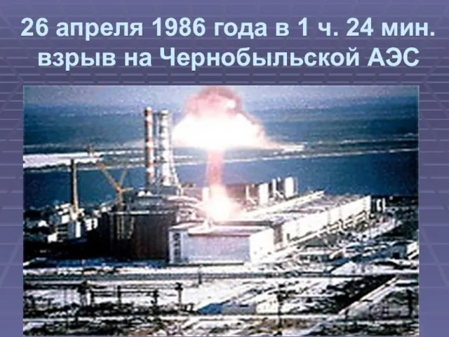 26 апреля 1986 года в 1 ч. 24 мин. взрыв на Чернобыльской АЭС