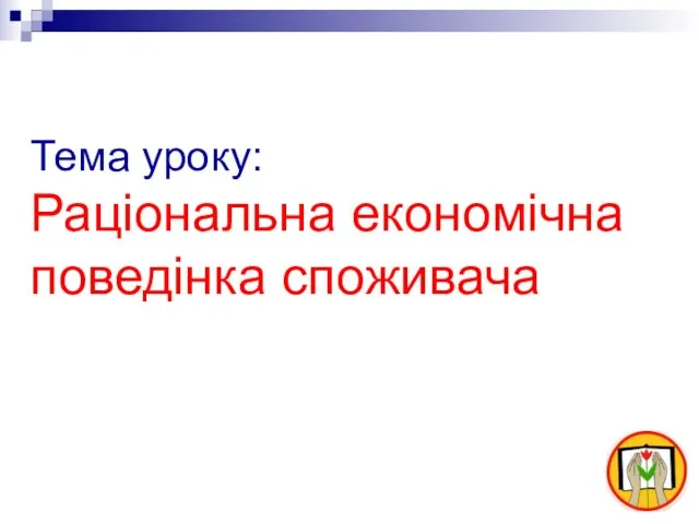 Тема уроку: Раціональна економічна поведінка споживача