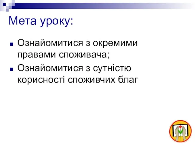 Мета уроку: Ознайомитися з окремими правами споживача; Ознайомитися з сутністю корисності споживчих благ