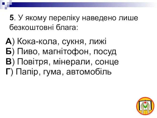 5. У якому переліку наведено лише безкоштовні блага: А) Кока-кола, сукня, лижі